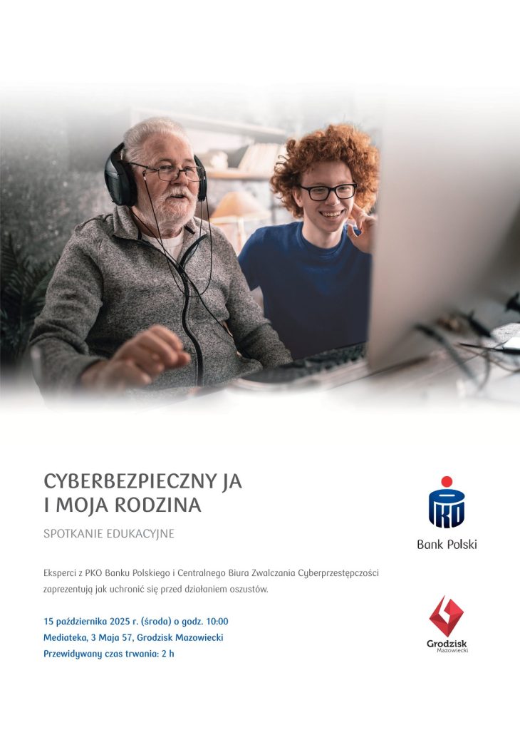 CYBERBEZPIECZNY JA I MOJA RODZINA SPOTKANIE EDUKACYJNE
Eksperci z PKO Banku Polskiego i Centralnego Biura Zwalczania Cyberprzestępczości zaprezentują jak uchronić się przed działaniem oszustów.
15 października 2025 r. (środa) o godz. 10:00 Mediateka, 3 Maja 57, Grodzisk Mazowiecki Przewidywany czas trwania: 2 h
Bank Polski Grodzisk Mazowiecki
